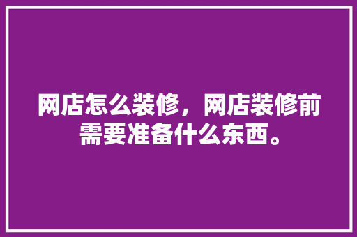 网店怎么装修，网店装修前需要准备什么东西。 网店怎么装修，网店装修前需要准备什么东西。 家居设计