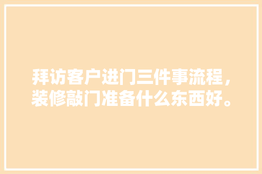 拜访客户进门三件事流程，装修敲门准备什么东西好。 拜访客户进门三件事流程，装修敲门准备什么东西好。 家居设计