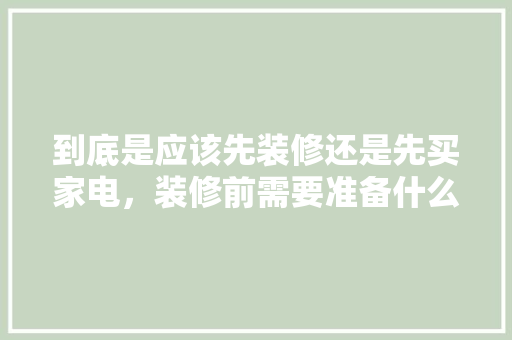 到底是应该先装修还是先买家电，装修前需要准备什么家电设备。 到底是应该先装修还是先买家电，装修前需要准备什么家电设备。 家居设计