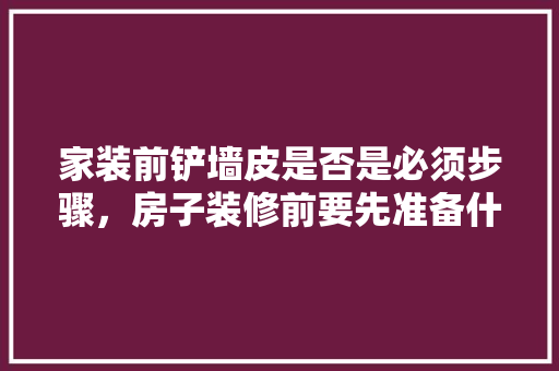 家装前铲墙皮是否是必须步骤，房子装修前要先准备什么东西。 家装前铲墙皮是否是必须步骤，房子装修前要先准备什么东西。 装修知识