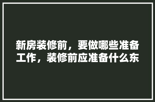新房装修前，要做哪些准备工作，装修前应准备什么东西。 新房装修前，要做哪些准备工作，装修前应准备什么东西。 装修知识