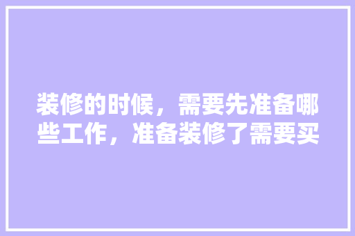 装修的时候，需要先准备哪些工作，准备装修了需要买什么东西。 装修的时候，需要先准备哪些工作，准备装修了需要买什么东西。 家居设计