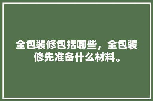 全包装修包括哪些，全包装修先准备什么材料。 全包装修包括哪些，全包装修先准备什么材料。 家居装饰