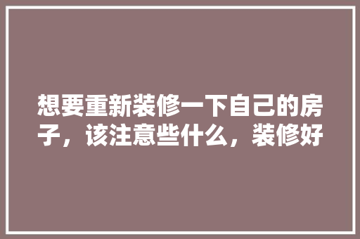 想要重新装修一下自己的房子，该注意些什么，装修好之后要做什么准备工作。 想要重新装修一下自己的房子，该注意些什么，装修好之后要做什么准备工作。 家居装饰