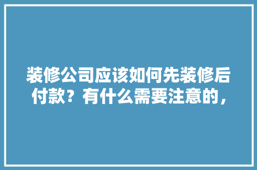 装修公司应该如何先装修后付款？有什么需要注意的，装修第一步现场准备什么东西。 装修公司应该如何先装修后付款？有什么需要注意的，装修第一步现场准备什么东西。 二手房