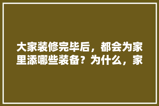 大家装修完毕后，都会为家里添哪些装备？为什么，家装前期装修准备什么材料。 大家装修完毕后，都会为家里添哪些装备？为什么，家装前期装修准备什么材料。 家居装饰
