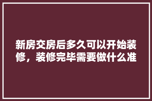 新房交房后多久可以开始装修，装修完毕需要做什么准备工作。 新房交房后多久可以开始装修，装修完毕需要做什么准备工作。 买房须知