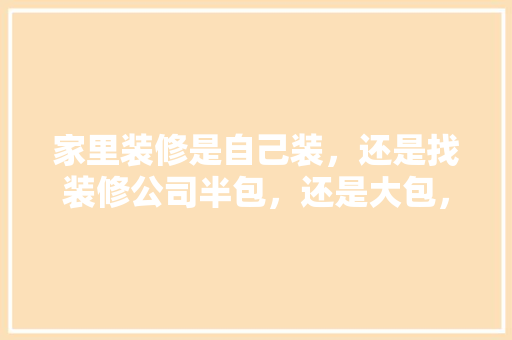 家里装修是自己装，还是找装修公司半包，还是大包，自己装修前期准备什么东西。 家里装修是自己装，还是找装修公司半包，还是大包，自己装修前期准备什么东西。 家居设计