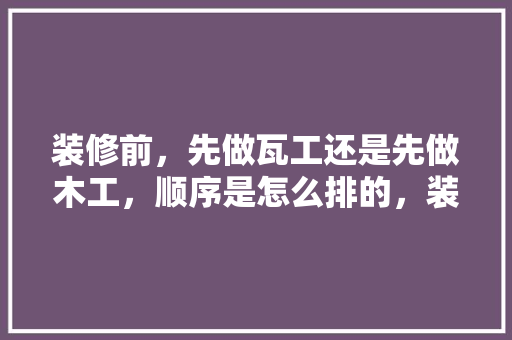 装修前，先做瓦工还是先做木工，顺序是怎么排的，装修前期准备干什么活呢。 装修前，先做瓦工还是先做木工，顺序是怎么排的，装修前期准备干什么活呢。 买房须知