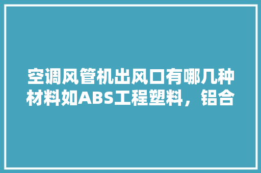 空调风管机出风口有哪几种材料如ABS工程塑料，铝合金，装修风道需要准备什么材料呢。 空调风管机出风口有哪几种材料如ABS工程塑料，铝合金，装修风道需要准备什么材料呢。 买房须知