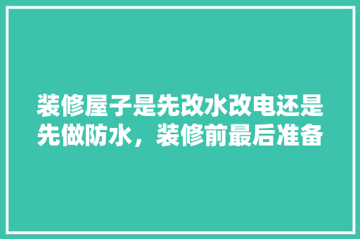 装修屋子是先改水改电还是先做防水，装修前最后准备什么工作呢。 装修屋子是先改水改电还是先做防水，装修前最后准备什么工作呢。 装修知识