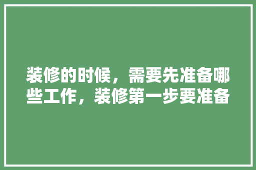装修的时候，需要先准备哪些工作，装修第一步要准备什么东西。 装修的时候，需要先准备哪些工作，装修第一步要准备什么东西。 二手房