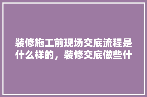 装修施工前现场交底流程是什么样的，装修交底做些什么准备工作。 装修施工前现场交底流程是什么样的，装修交底做些什么准备工作。 二手房