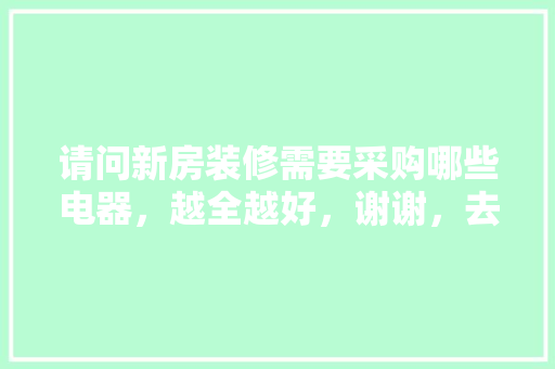 请问新房装修需要采购哪些电器，越全越好，谢谢，去新家装修需要准备什么东西。 请问新房装修需要采购哪些电器，越全越好，谢谢，去新家装修需要准备什么东西。 家居设计