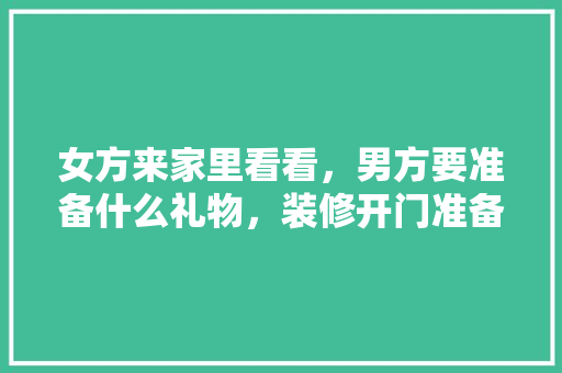 女方来家里看看，男方要准备什么礼物，装修开门准备什么东西好。 女方来家里看看，男方要准备什么礼物，装修开门准备什么东西好。 家居装饰