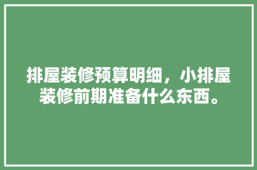 排屋装修预算明细，小排屋装修前期准备什么东西。 排屋装修预算明细，小排屋装修前期准备什么东西。 家居设计