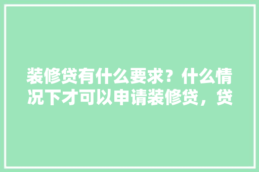装修贷有什么要求？什么情况下才可以申请装修贷，贷款装修要准备什么材料。 装修贷有什么要求？什么情况下才可以申请装修贷，贷款装修要准备什么材料。 买房须知