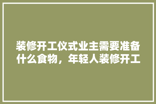 装修开工仪式业主需要准备什么食物，年轻人装修开工准备什么东西。 装修开工仪式业主需要准备什么食物，年轻人装修开工准备什么东西。 二手房