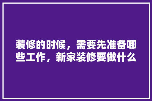 装修的时候，需要先准备哪些工作，新家装修要做什么准备工作。 装修的时候，需要先准备哪些工作，新家装修要做什么准备工作。 家居装饰