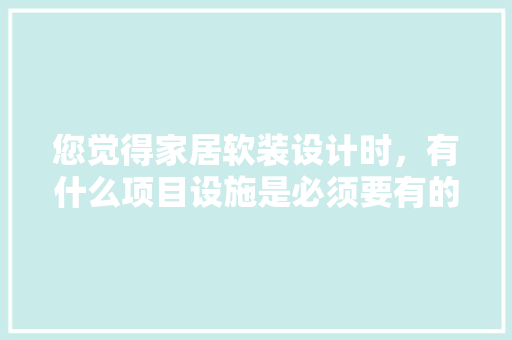 您觉得家居软装设计时，有什么项目设施是必须要有的？为何，装修时业主准备什么东西。 您觉得家居软装设计时，有什么项目设施是必须要有的？为何，装修时业主准备什么东西。 买房须知