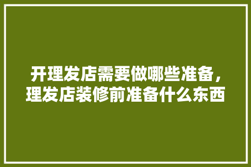 开理发店需要做哪些准备，理发店装修前准备什么东西。 开理发店需要做哪些准备，理发店装修前准备什么东西。 二手房