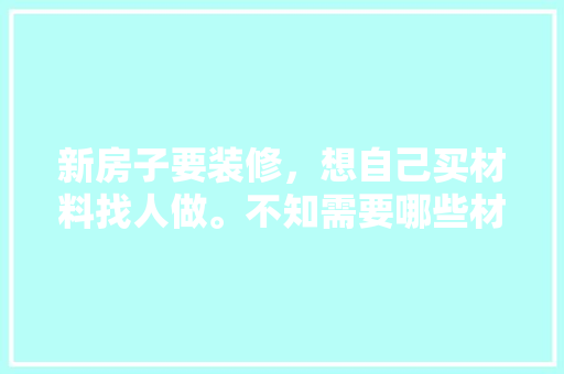 新房子要装修，想自己买材料找人做。不知需要哪些材料，装修前要准备买些什么东西。 新房子要装修，想自己买材料找人做。不知需要哪些材料，装修前要准备买些什么东西。 家居装饰