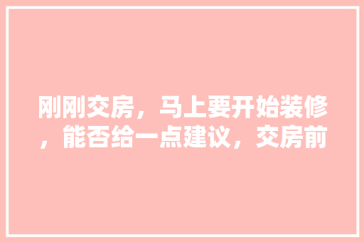 刚刚交房，马上要开始装修，能否给一点建议，交房前准备什么装修事项好。 刚刚交房，马上要开始装修，能否给一点建议，交房前准备什么装修事项好。 家居装饰