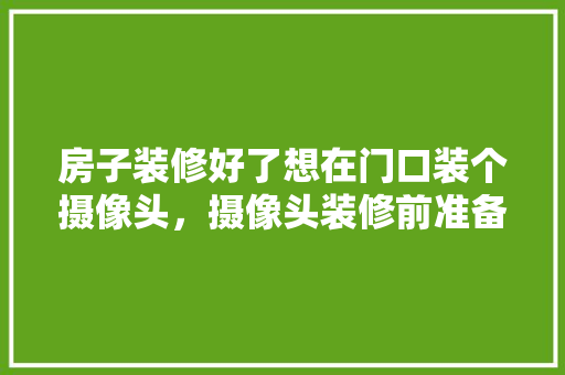 房子装修好了想在门口装个摄像头，摄像头装修前准备什么东西。 房子装修好了想在门口装个摄像头，摄像头装修前准备什么东西。 家居设计