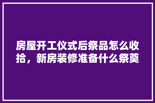 房屋开工仪式后祭品怎么收拾，新房装修准备什么祭奠品好。 房屋开工仪式后祭品怎么收拾，新房装修准备什么祭奠品好。 家居设计