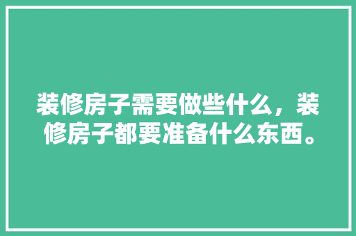 装修房子需要做些什么，装修房子都要准备什么东西。 装修房子需要做些什么，装修房子都要准备什么东西。 家居装饰