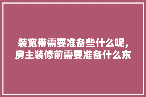 装宽带需要准备些什么呢，房主装修前需要准备什么东西。 装宽带需要准备些什么呢，房主装修前需要准备什么东西。 装修知识