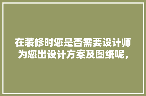 在装修时您是否需要设计师为您出设计方案及图纸呢，装修前需要准备什么图纸呢。 在装修时您是否需要设计师为您出设计方案及图纸呢，装修前需要准备什么图纸呢。 二手房