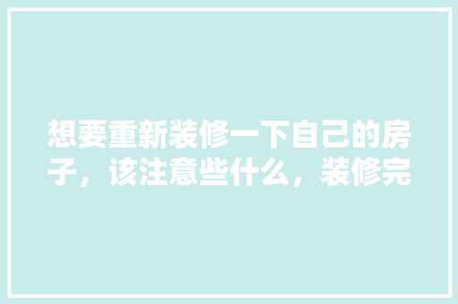 想要重新装修一下自己的房子，该注意些什么，装修完家需要准备什么东西。 想要重新装修一下自己的房子，该注意些什么，装修完家需要准备什么东西。 家居设计