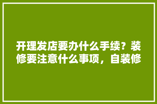 开理发店要办什么手续？装修要注意什么事项，自装修需要准备什么手续和证件。 开理发店要办什么手续？装修要注意什么事项，自装修需要准备什么手续和证件。 买房须知