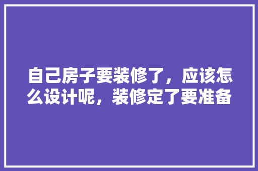 自己房子要装修了，应该怎么设计呢，装修定了要准备些什么东西。 自己房子要装修了，应该怎么设计呢，装修定了要准备些什么东西。 买房须知