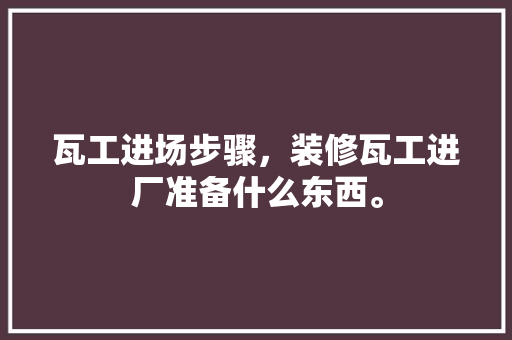 瓦工进场步骤，装修瓦工进厂准备什么东西。 瓦工进场步骤，装修瓦工进厂准备什么东西。 二手房