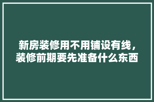 新房装修用不用铺设有线，装修前期要先准备什么东西。 新房装修用不用铺设有线，装修前期要先准备什么东西。 买房须知