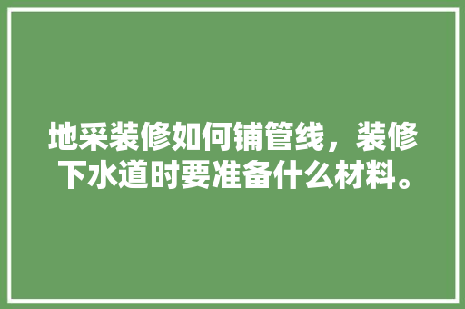 地采装修如何铺管线，装修下水道时要准备什么材料。 地采装修如何铺管线，装修下水道时要准备什么材料。 家居设计