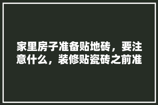 家里房子准备贴地砖，要注意什么，装修贴瓷砖之前准备什么东西。 家里房子准备贴地砖，要注意什么，装修贴瓷砖之前准备什么东西。 买房须知