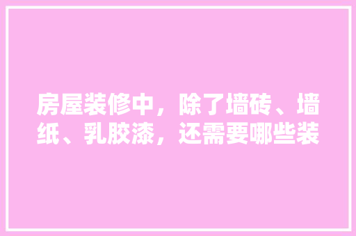 房屋装修中，除了墙砖、墙纸、乳胶漆，还需要哪些装修材料，新房准备装修叫什么东西呢。 房屋装修中，除了墙砖、墙纸、乳胶漆，还需要哪些装修材料，新房准备装修叫什么东西呢。 二手房