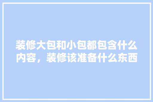 装修大包和小包都包含什么内容，装修该准备什么东西呢图片。 装修大包和小包都包含什么内容，装修该准备什么东西呢图片。 二手房