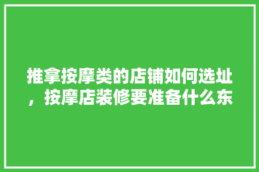 推拿按摩类的店铺如何选址，按摩店装修要准备什么东西。 推拿按摩类的店铺如何选址，按摩店装修要准备什么东西。 买房须知