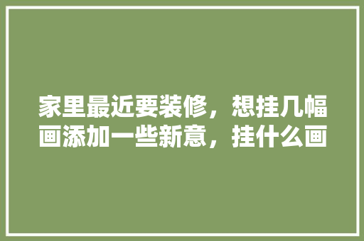 家里最近要装修，想挂几幅画添加一些新意，挂什么画比较好，装修需要提供什么图。 家里最近要装修，想挂几幅画添加一些新意，挂什么画比较好，装修需要提供什么图。 装修知识