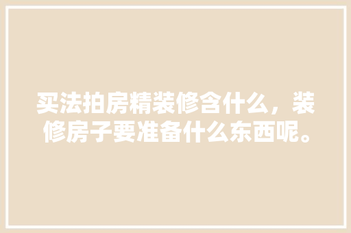 买法拍房精装修含什么，装修房子要准备什么东西呢。 家居装饰