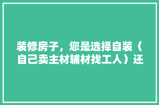 装修房子，您是选择自装（自己卖主材辅材找工人）还是选择装修公司？哪种选择成本高，装修前需要准备什么主材呢。 装修房子，您是选择自装（自己卖主材辅材找工人）还是选择装修公司？哪种选择成本高，装修前需要准备什么主材呢。 家居装饰