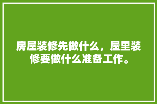 房屋装修先做什么，屋里装修要做什么准备工作。 房屋装修先做什么，屋里装修要做什么准备工作。 二手房