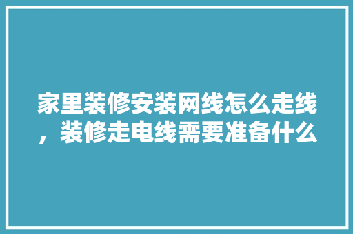 家里装修安装网线怎么走线，装修走电线需要准备什么东西。 家居设计