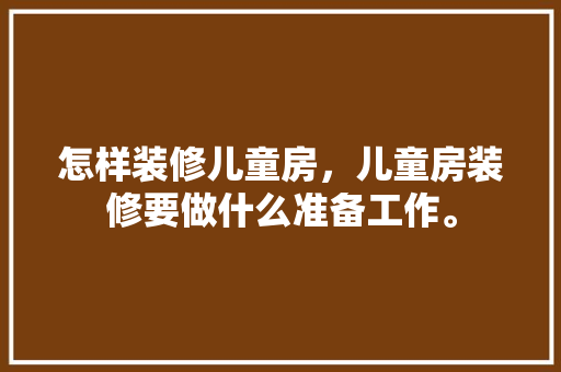怎样装修儿童房，儿童房装修要做什么准备工作。 怎样装修儿童房，儿童房装修要做什么准备工作。 家居设计