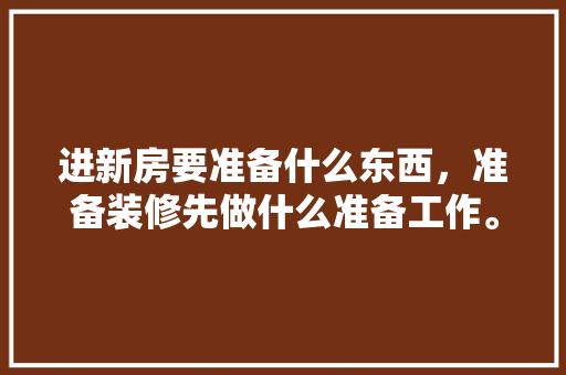 进新房要准备什么东西，准备装修先做什么准备工作。 进新房要准备什么东西，准备装修先做什么准备工作。 家居装饰