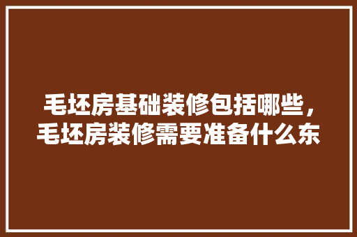 毛坯房基础装修包括哪些，毛坯房装修需要准备什么东西。 毛坯房基础装修包括哪些，毛坯房装修需要准备什么东西。 家居装饰
